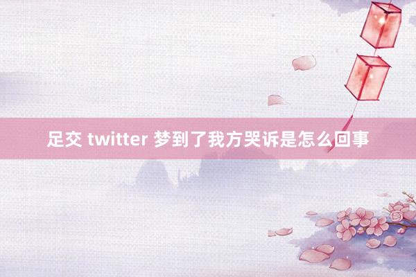 足交 twitter 梦到了我方哭诉是怎么回事