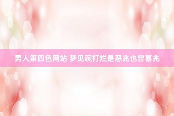 男人第四色网站 梦见碗打烂是恶兆也曾喜兆