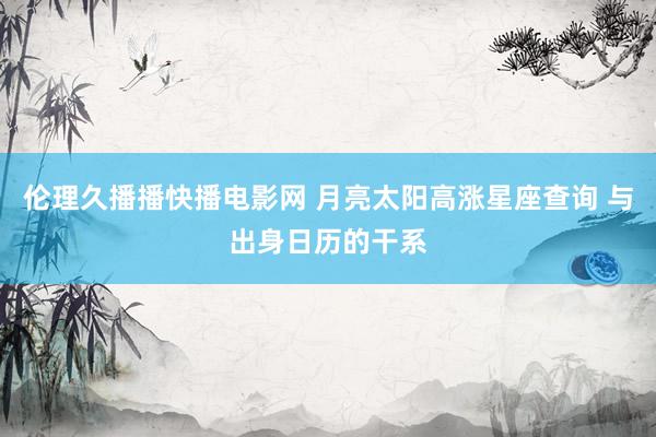 伦理久播播快播电影网 月亮太阳高涨星座查询 与出身日历的干系