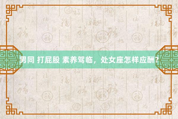 男同 打屁股 素养驾临，处女座怎样应酬？