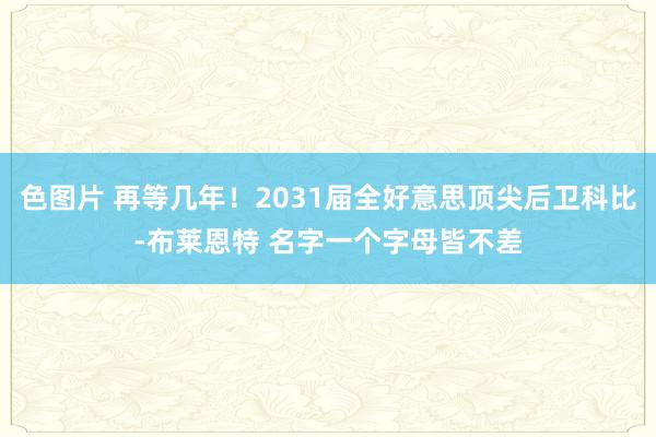 色图片 再等几年！2031届全好意思顶尖后卫科比-布莱恩特 名字一个字母皆不差