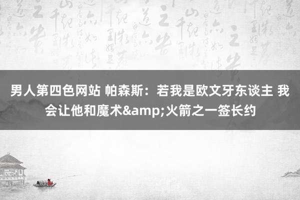 男人第四色网站 帕森斯：若我是欧文牙东谈主 我会让他和魔术&火箭之一签长约