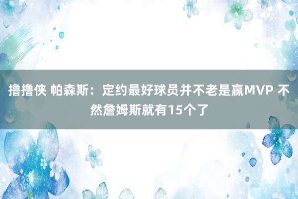 撸撸侠 帕森斯：定约最好球员并不老是赢MVP 不然詹姆斯就有15个了
