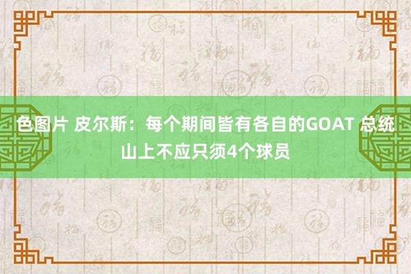色图片 皮尔斯：每个期间皆有各自的GOAT 总统山上不应只须4个球员