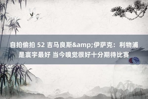 自拍偷拍 52 吉马良斯&伊萨克：利物浦是寰宇最好 当今嗅觉很好十分期待比赛