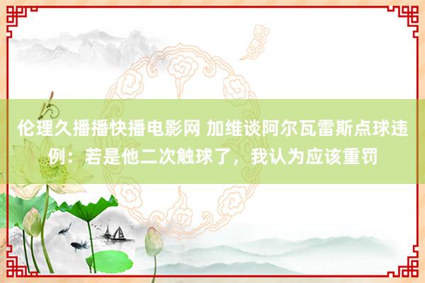 伦理久播播快播电影网 加维谈阿尔瓦雷斯点球违例：若是他二次触球了，我认为应该重罚
