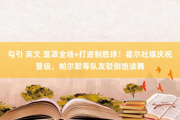 勾引 英文 笼罩全场+打进制胜球！霍尔社媒庆祝晋级，帕尔默等队友驳倒饱读舞