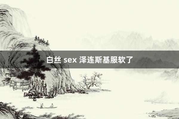 白丝 sex 泽连斯基服软了