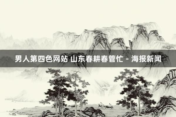 男人第四色网站 山东春耕春管忙 - 海报新闻