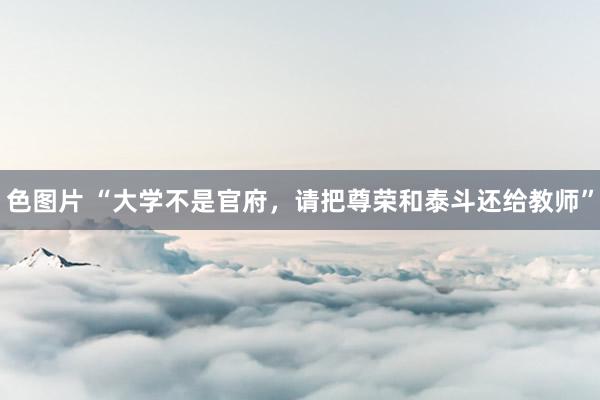 色图片 “大学不是官府，请把尊荣和泰斗还给教师”
