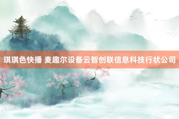 琪琪色快播 麦趣尔设备云智创联信息科技行状公司