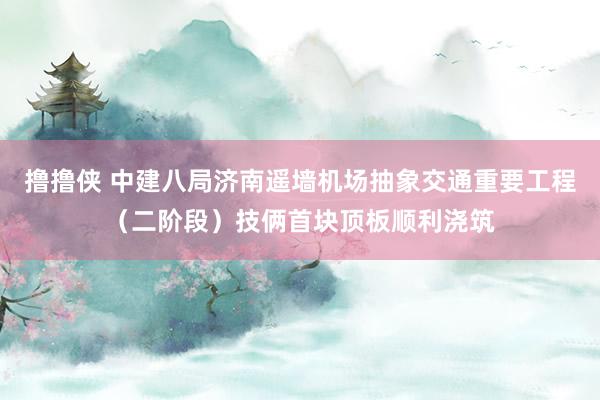 撸撸侠 中建八局济南遥墙机场抽象交通重要工程（二阶段）技俩首块顶板顺利浇筑
