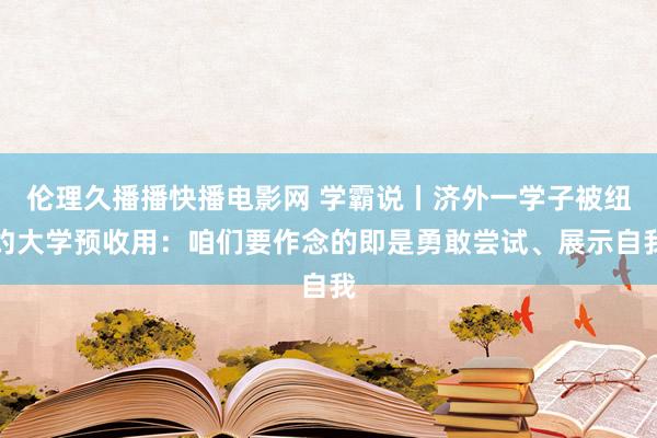 伦理久播播快播电影网 学霸说丨济外一学子被纽约大学预收用：咱们要作念的即是勇敢尝试、展示自我
