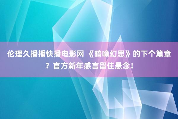 伦理久播播快播电影网 《暗喻幻思》的下个篇章？官方新年感言留住悬念！