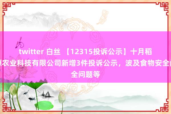 twitter 白丝 【12315投诉公示】十月稻田松原农业科技有限公司新增3件投诉公示，波及食物安全问题等