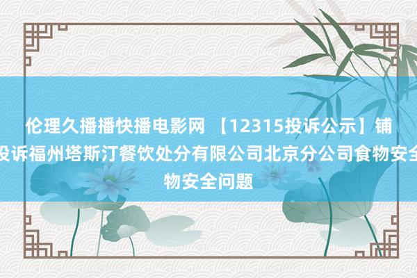 伦理久播播快播电影网 【12315投诉公示】铺张者投诉福州塔斯汀餐饮处分有限公司北京分公司食物安全问题