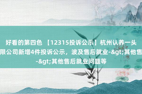 好看的第四色 【12315投诉公示】杭州认养一头牛生物科技有限公司新增4件投诉公示，波及售后就业->其他售后就业问题等