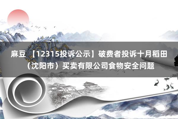 麻豆 【12315投诉公示】破费者投诉十月稻田（沈阳市）买卖有限公司食物安全问题