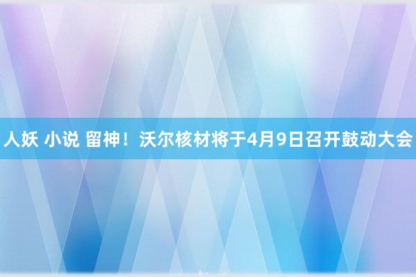 人妖 小说 留神！沃尔核材将于4月9日召开鼓动大会
