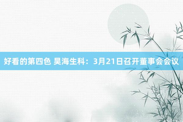 好看的第四色 昊海生科：3月21日召开董事会会议