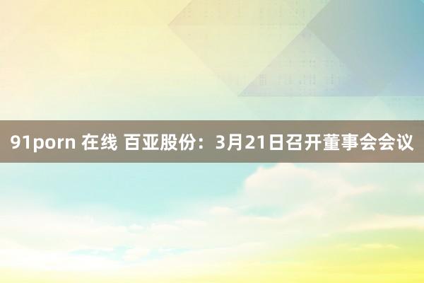 91porn 在线 百亚股份：3月21日召开董事会会议