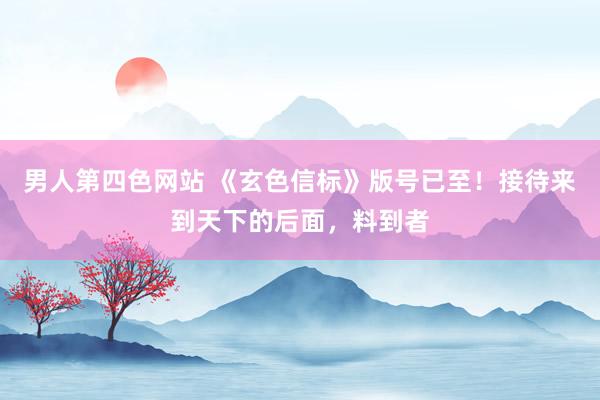 男人第四色网站 《玄色信标》版号已至！接待来到天下的后面，料到者