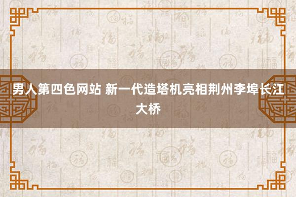 男人第四色网站 新一代造塔机亮相荆州李埠长江大桥