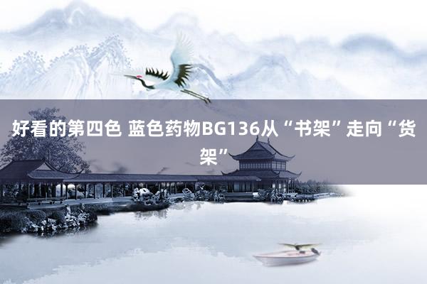 好看的第四色 蓝色药物BG136从“书架”走向“货架”