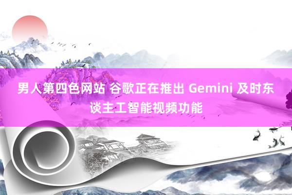 男人第四色网站 谷歌正在推出 Gemini 及时东谈主工智能视频功能