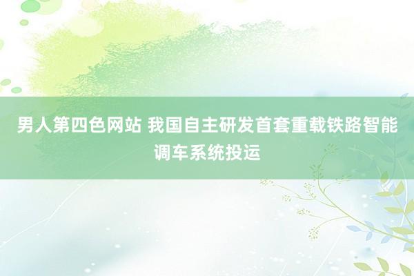 男人第四色网站 我国自主研发首套重载铁路智能调车系统投运