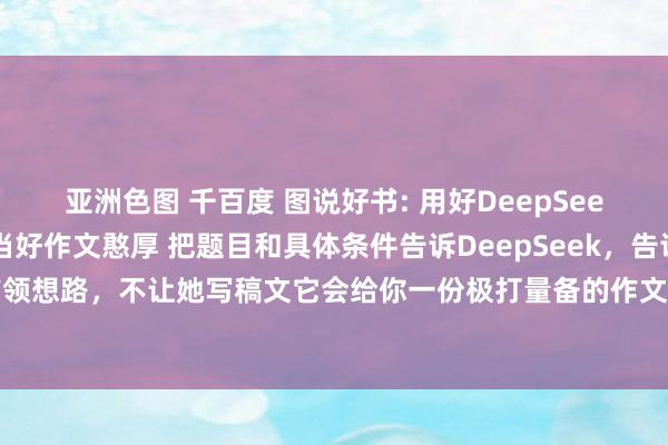 亚洲色图 千百度 图说好书: 用好DeepSeek，每个家长王人不错当好作文憨厚 把题目和具体条件告诉DeepSeek，告诉它只需要给带领想路，不让她写稿文它会给你一份极打量备的作文写稿措施，每一步有什么条件，不错...
