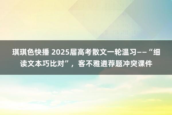 琪琪色快播 2025届高考散文一轮温习——“细读文本巧比对”，客不雅遴荐题冲突课件