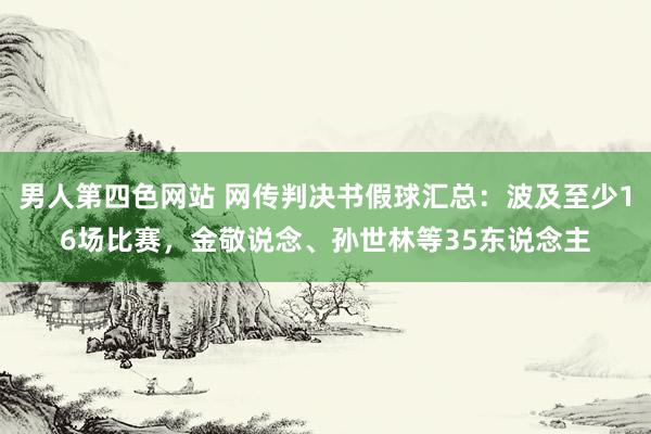 男人第四色网站 网传判决书假球汇总：波及至少16场比赛，金敬说念、孙世林等35东说念主
