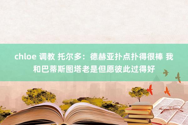 chloe 调教 托尔多：德赫亚扑点扑得很棒 我和巴蒂斯图塔老是但愿彼此过得好