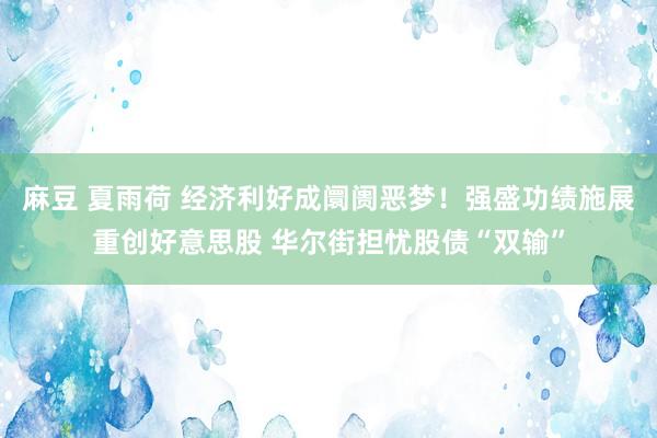 麻豆 夏雨荷 经济利好成阛阓恶梦！强盛功绩施展重创好意思股 华尔街担忧股债“双输”
