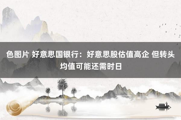 色图片 好意思国银行：好意思股估值高企 但转头均值可能还需时日