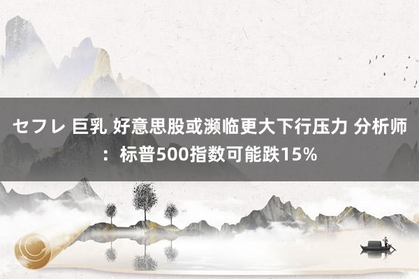 セフレ 巨乳 好意思股或濒临更大下行压力 分析师：标普500指数可能跌15%