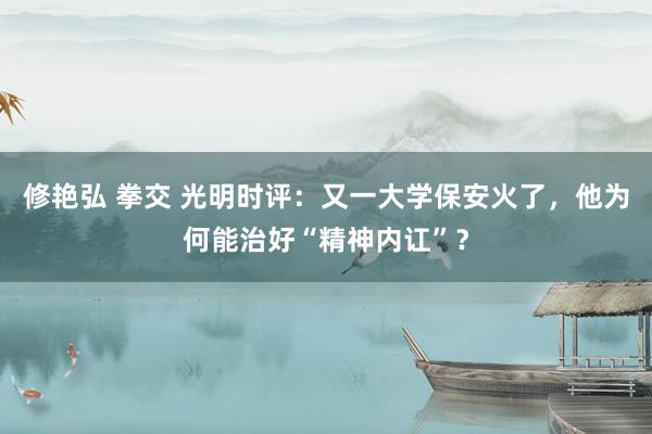 修艳弘 拳交 光明时评：又一大学保安火了，他为何能治好“精神内讧”？