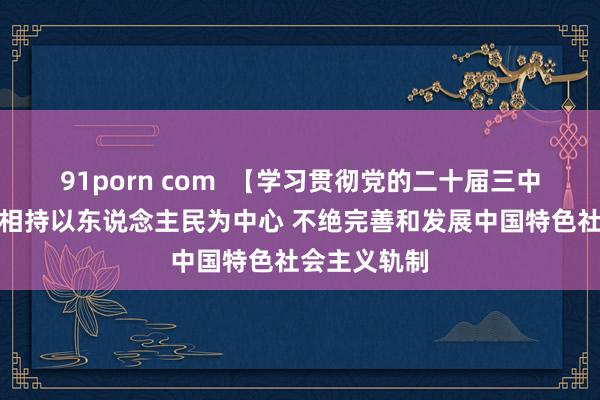 91porn com  【学习贯彻党的二十届三中全会精神】相持以东说念主民为中心 不绝完善和发展中国特色社会主义轨制