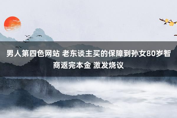 男人第四色网站 老东谈主买的保障到孙女80岁智商返完本金 激发烧议