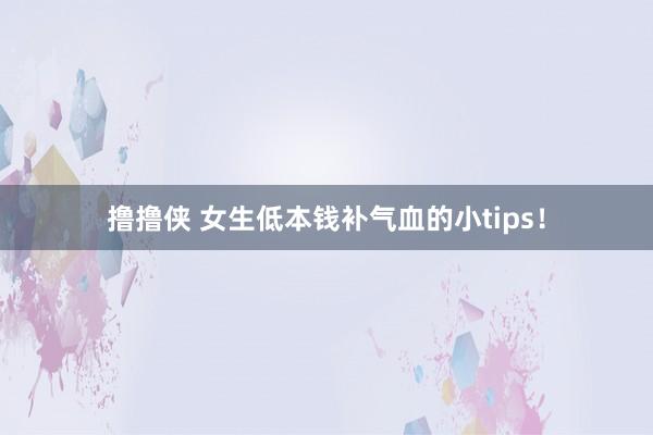 撸撸侠 女生低本钱补气血的小tips！