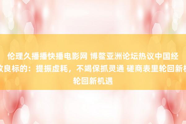 伦理久播播快播电影网 博鳌亚洲论坛热议中国经济改良标的：提振虚耗，不竭保抓灵通 磋商表里轮回新机遇