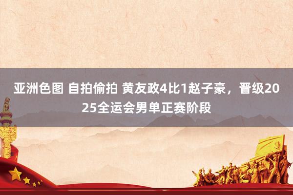 亚洲色图 自拍偷拍 黄友政4比1赵子豪，晋级2025全运会男单正赛阶段