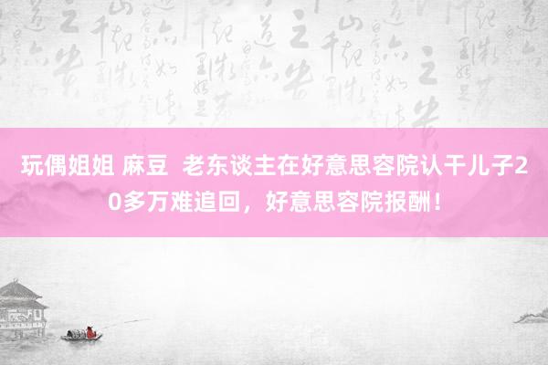 玩偶姐姐 麻豆  老东谈主在好意思容院认干儿子20多万难追回，好意思容院报酬！