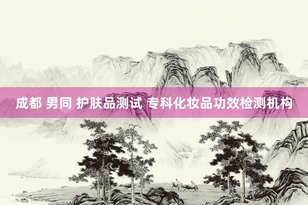 成都 男同 护肤品测试 专科化妆品功效检测机构