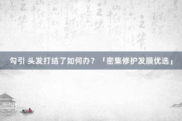 勾引 头发打结了如何办？「密集修护发膜优选」