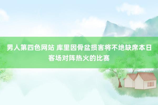 男人第四色网站 库里因骨盆损害将不绝缺席本日客场对阵热火的比赛