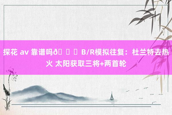 探花 av 靠谱吗👀B/R模拟往复：杜兰特去热火 太阳获取三将+两首轮