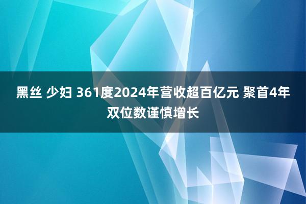 黑丝 少妇 361度2024年营收超百亿元 聚首4年双位数谨慎增长