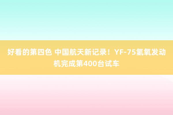 好看的第四色 中国航天新记录！YF-75氢氧发动机完成第400台试车